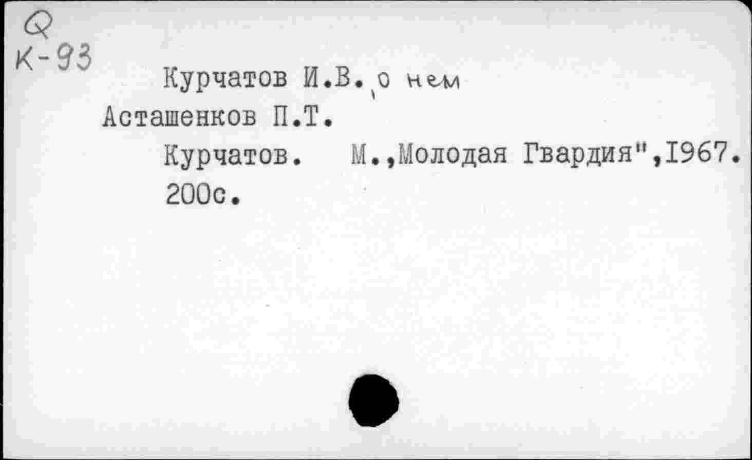 ﻿Курчатов И.В. о Асташенков П.Т.
Курчатов. М.,Молодая Гвардия'*, 1967.
200с.